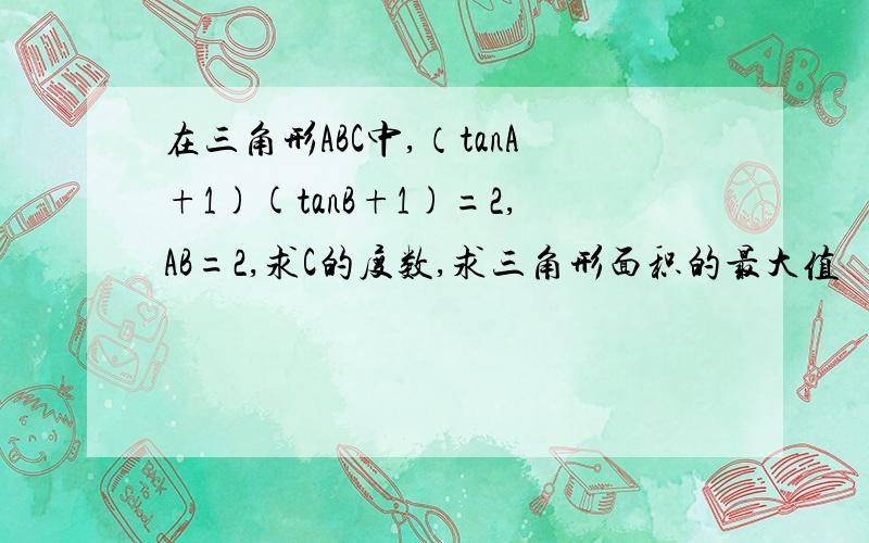 在三角形ABC中,（tanA+1)(tanB+1)=2,AB=2,求C的度数,求三角形面积的最大值