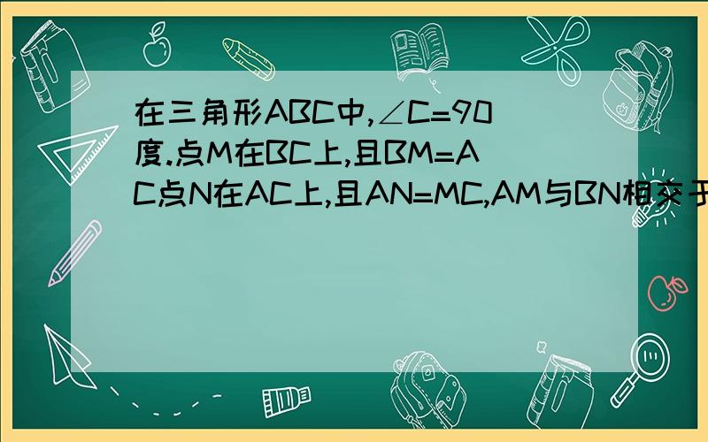 在三角形ABC中,∠C=90度.点M在BC上,且BM=AC点N在AC上,且AN=MC,AM与BN相交于点P.求证:∠BPM=45度