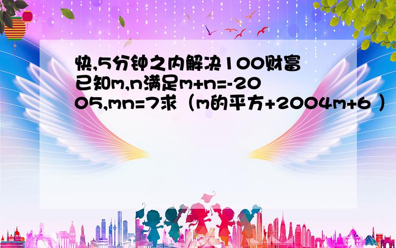 快,5分钟之内解决100财富已知m,n满足m+n=-2005,mn=7求（m的平方+2004m+6 ）（n的平方+2006n+8）的值