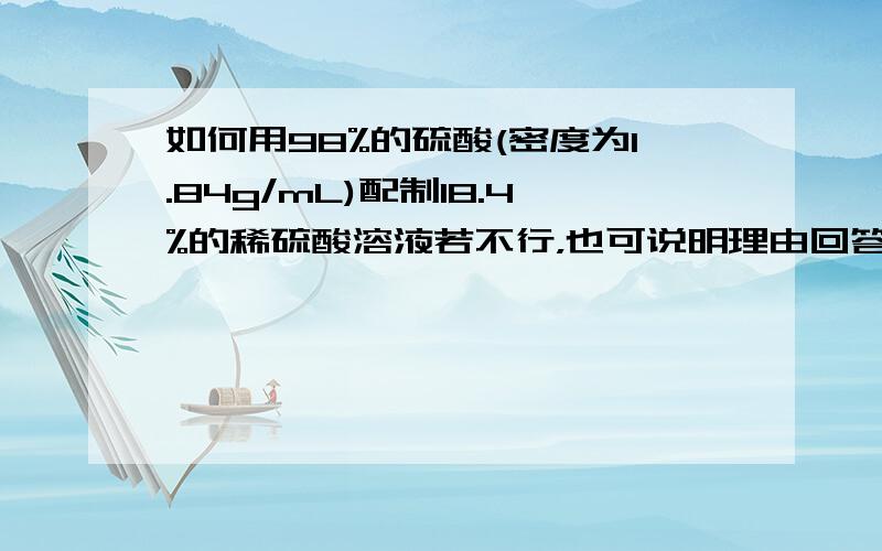 如何用98%的硫酸(密度为1.84g/mL)配制18.4%的稀硫酸溶液若不行，也可说明理由回答就是好样的