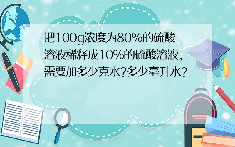 把100g浓度为80%的硫酸溶液稀释成10%的硫酸溶液,需要加多少克水?多少毫升水?