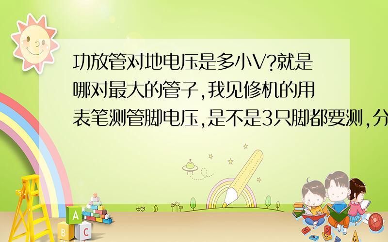 功放管对地电压是多小V?就是哪对最大的管子,我见修机的用表笔测管脚电压,是不是3只脚都要测,分别电压是多小,为什么.