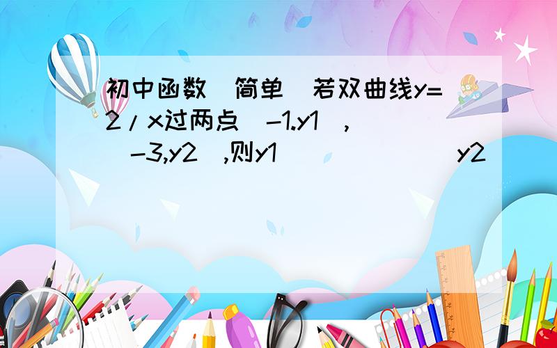 初中函数（简单）若双曲线y=2/x过两点（-1.y1）,（-3,y2）,则y1_______y2