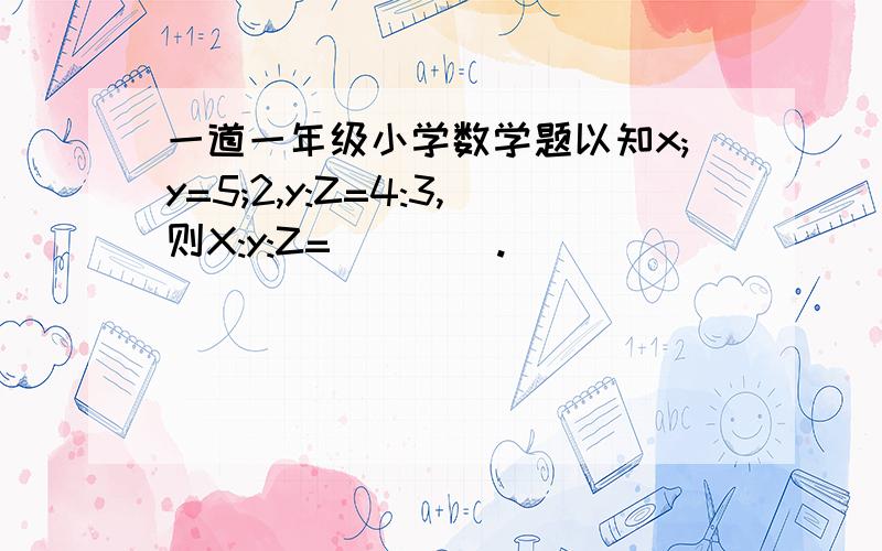 一道一年级小学数学题以知x;y=5;2,y:Z=4:3,则X:y:Z=(    ).