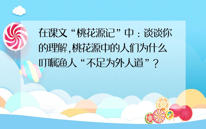 在课文“桃花源记”中：谈谈你的理解,桃花源中的人们为什么叮嘱渔人“不足为外人道”?