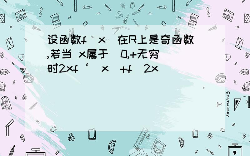 设函数f(x)在R上是奇函数,若当 x属于(0,+无穷)时2xf‘(x)+f(2x)