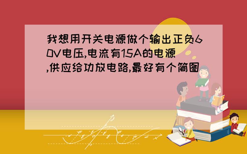 我想用开关电源做个输出正负60V电压,电流有15A的电源,供应给功放电路,最好有个简图