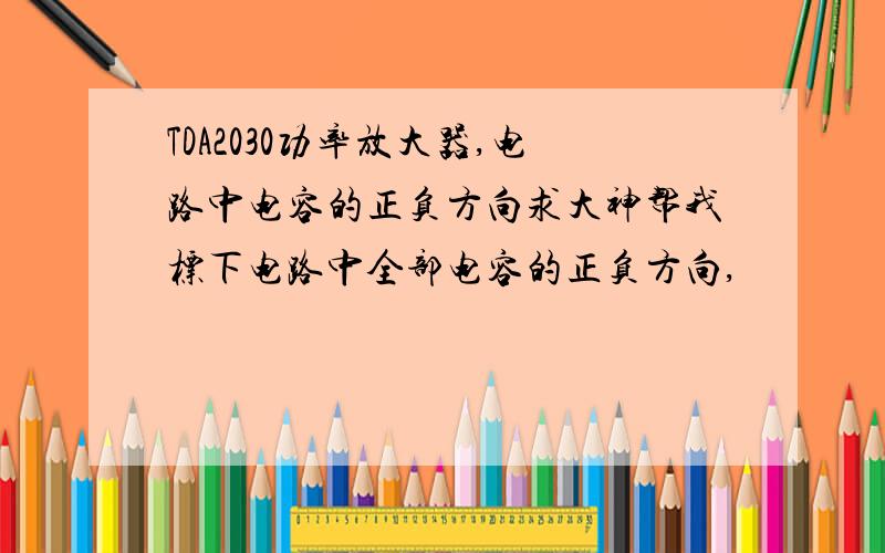 TDA2030功率放大器,电路中电容的正负方向求大神帮我标下电路中全部电容的正负方向,