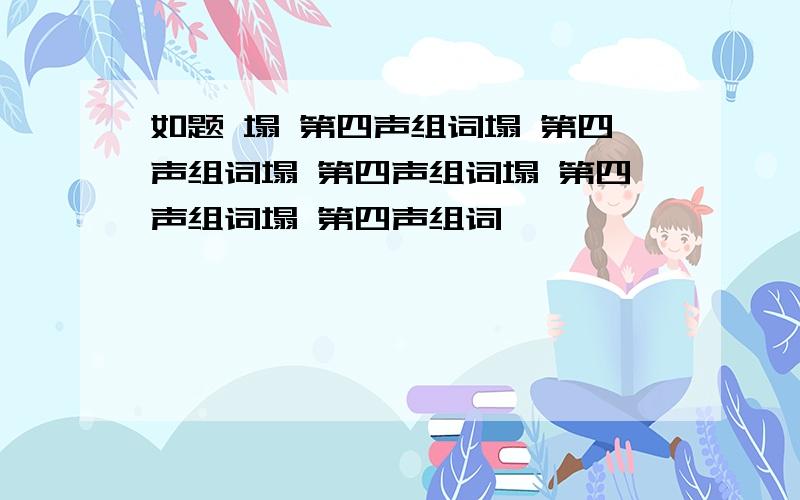 如题 塌 第四声组词塌 第四声组词塌 第四声组词塌 第四声组词塌 第四声组词