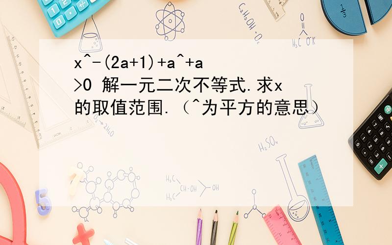 x^-(2a+1)+a^+a>0 解一元二次不等式.求x的取值范围.（^为平方的意思）