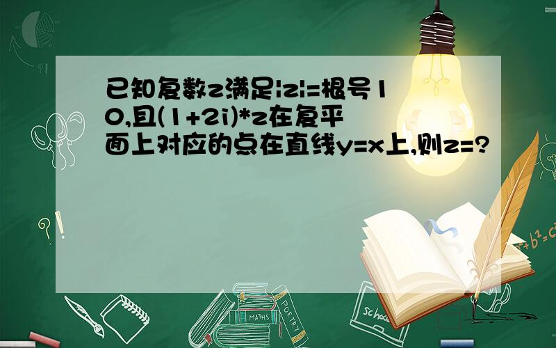 已知复数z满足|z|=根号10,且(1+2i)*z在复平面上对应的点在直线y=x上,则z=?