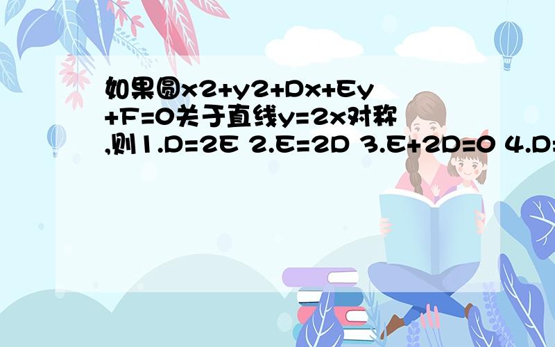 如果圆x2+y2+Dx+Ey+F=0关于直线y=2x对称,则1.D=2E 2.E=2D 3.E+2D=0 4.D=E 选哪个?