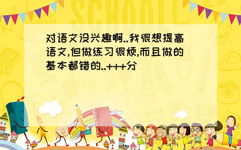 对语文没兴趣啊..我很想提高语文,但做练习很烦,而且做的基本都错的..+++分