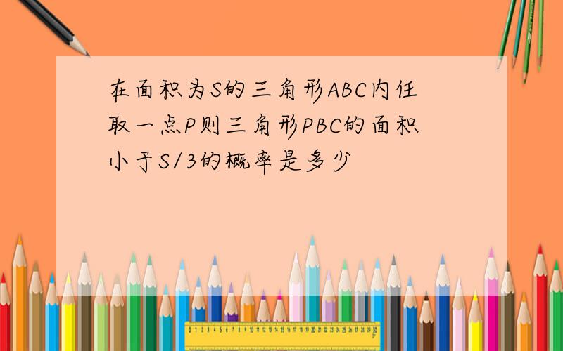 在面积为S的三角形ABC内任取一点P则三角形PBC的面积小于S/3的概率是多少