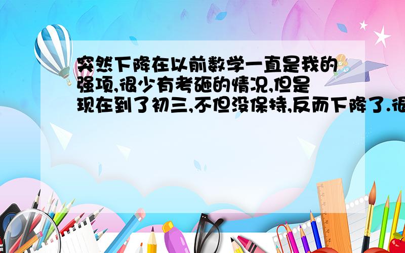 突然下降在以前数学一直是我的强项,很少有考砸的情况,但是现在到了初三,不但没保持,反而下降了.很疑惑,上课明明很认真的听了（真的,没开过差）,下课以后也时常拿来辅导书看看,做做题