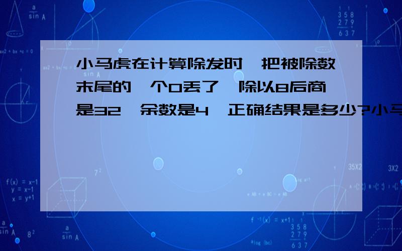 小马虎在计算除发时,把被除数末尾的一个0丢了,除以8后商是32,余数是4,正确结果是多少?小马虎在计算除法时,把被除数末尾的一个0丢了,除以8后商是32,余数是4,正确结果是多少?