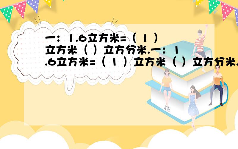 一：1.6立方米=（ 1 ）立方米（ ）立方分米.一：1.6立方米=（ 1 ）立方米（ ）立方分米.）时二：3.14,31.4,4%,π,7分之22,3.14（4上有循环点）.这5个数中,最小的是（ ）,最大的是（ ）.三：将6,-9,-5,