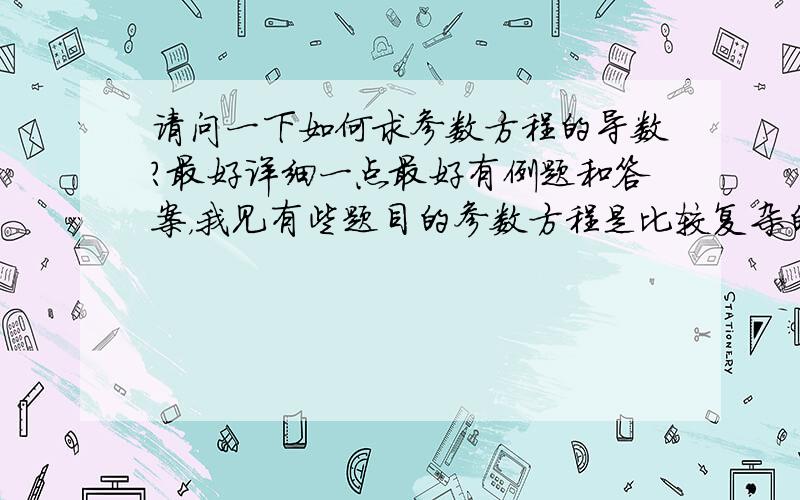 请问一下如何求参数方程的导数?最好详细一点最好有例题和答案，我见有些题目的参数方程是比较复杂的复合函数，不能直接求导，还有些是隐函数，好像求导后还有参数的。有的话提供一