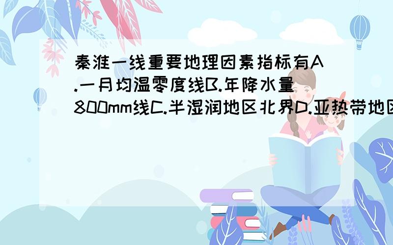 秦淮一线重要地理因素指标有A.一月均温零度线B.年降水量800mm线C.半湿润地区北界D.亚热带地区南界