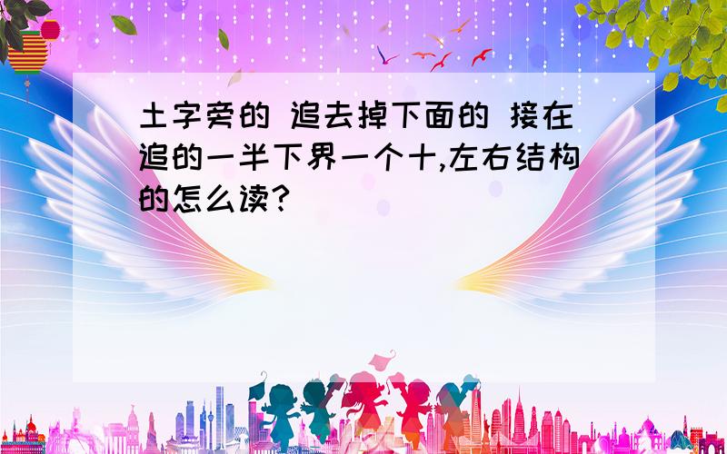 土字旁的 追去掉下面的 接在追的一半下界一个十,左右结构的怎么读?