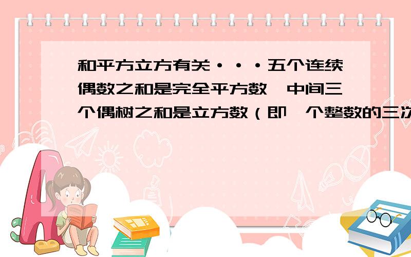 和平方立方有关···五个连续偶数之和是完全平方数,中间三个偶树之和是立方数（即一个整数的三次方）,这样一组五个数中的最大数的最小值是多少?一定要!