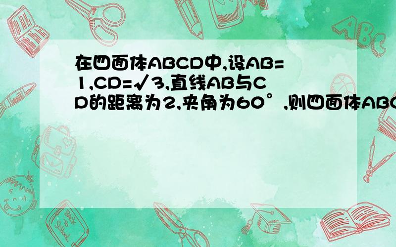 在四面体ABCD中,设AB=1,CD=√3,直线AB与CD的距离为2,夹角为60°,则四面体ABCD的体积为.