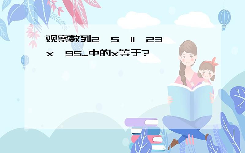 观察数列2,5,11,23,x,95...中的x等于?