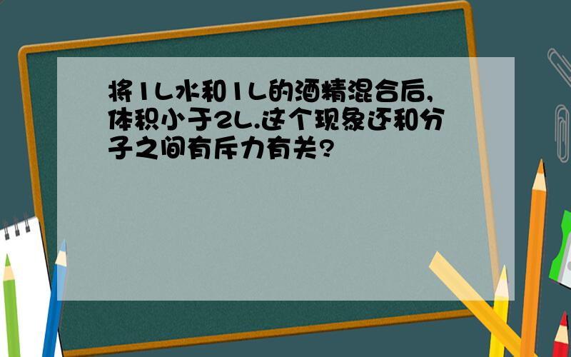 将1L水和1L的酒精混合后,体积小于2L.这个现象还和分子之间有斥力有关?