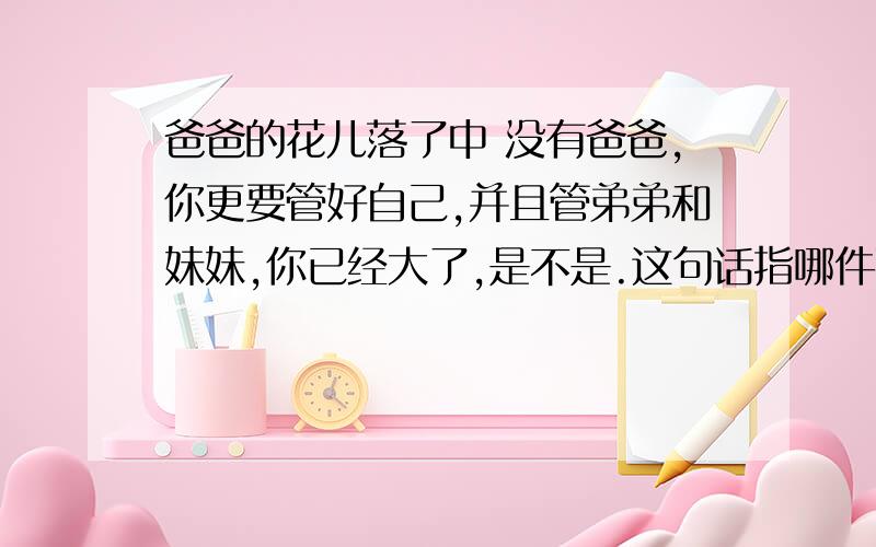 爸爸的花儿落了中 没有爸爸,你更要管好自己,并且管弟弟和妹妹,你已经大了,是不是.这句话指哪件事