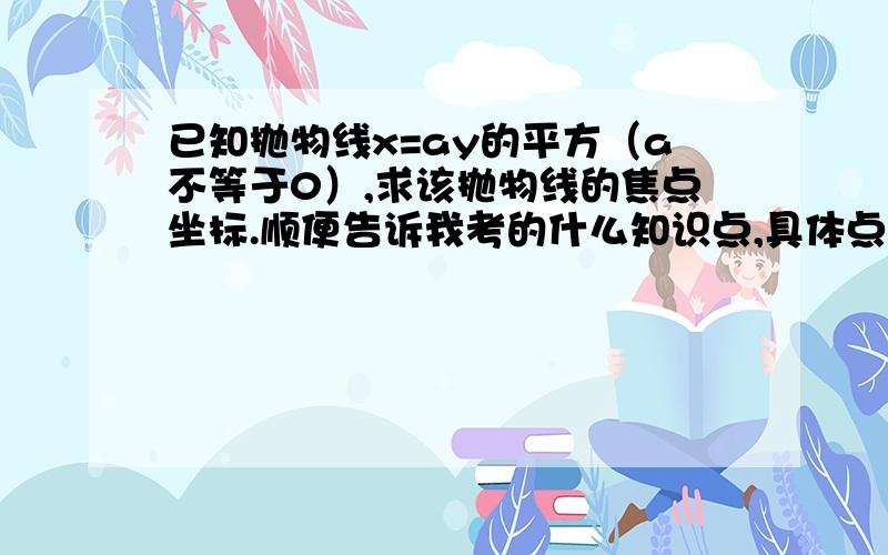 已知抛物线x=ay的平方（a不等于0）,求该抛物线的焦点坐标.顺便告诉我考的什么知识点,具体点!