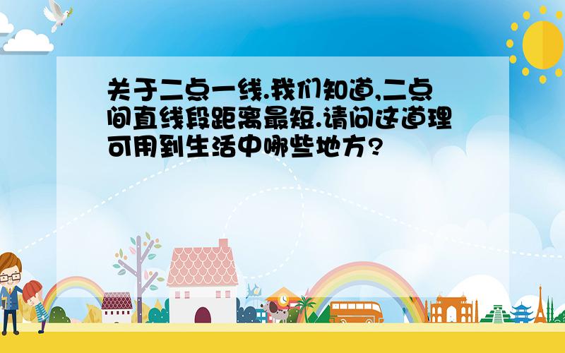 关于二点一线.我们知道,二点间直线段距离最短.请问这道理可用到生活中哪些地方?