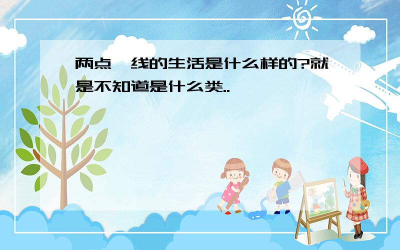 两点一线的生活是什么样的?就是不知道是什么类..