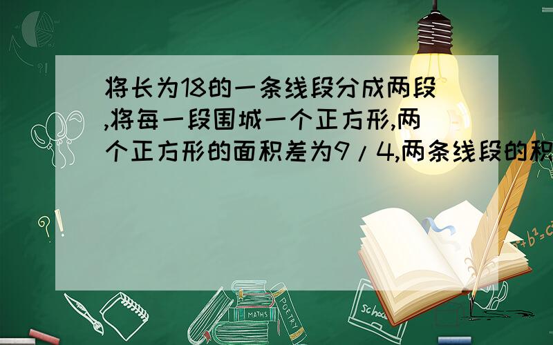 将长为18的一条线段分成两段,将每一段围城一个正方形,两个正方形的面积差为9/4,两条线段的积为多少