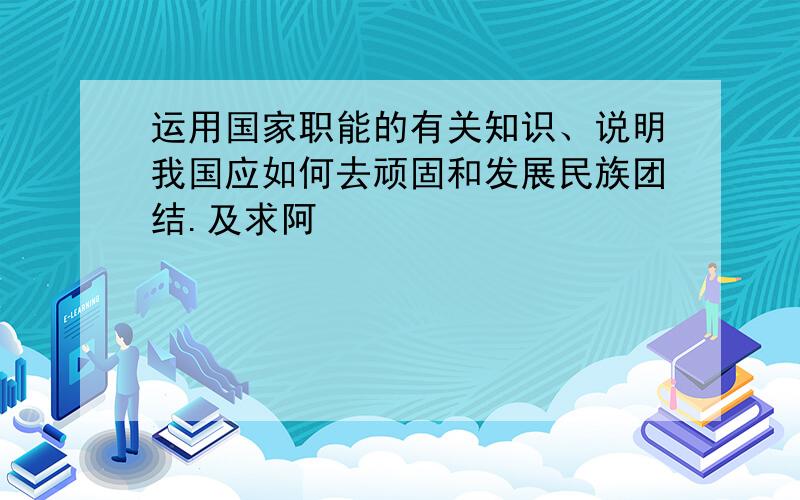 运用国家职能的有关知识、说明我国应如何去顽固和发展民族团结.及求阿