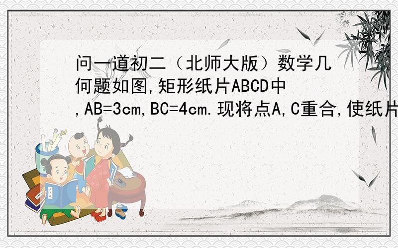 问一道初二（北师大版）数学几何题如图,矩形纸片ABCD中,AB=3cm,BC=4cm.现将点A,C重合,使纸片折叠压平,设折痕为EF,试求AF的长和重叠部分△AEF的面积.