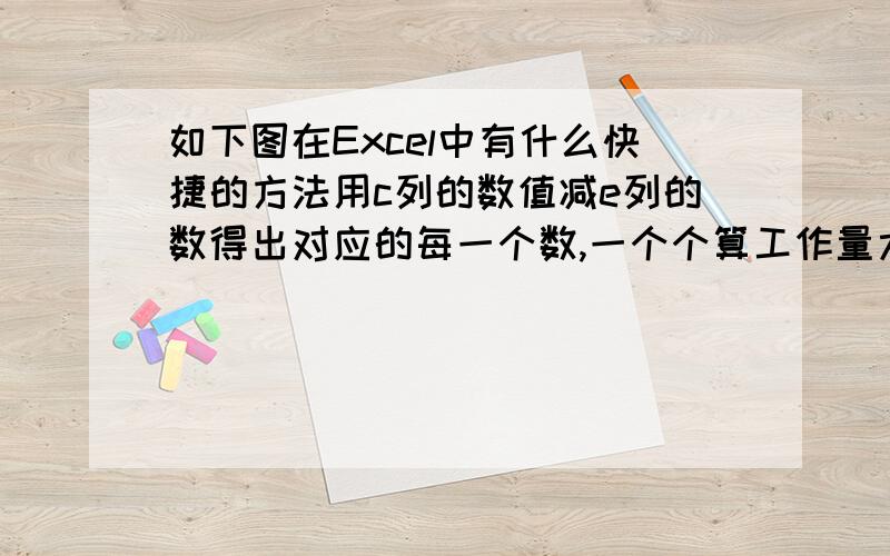 如下图在Excel中有什么快捷的方法用c列的数值减e列的数得出对应的每一个数,一个个算工作量太大了.