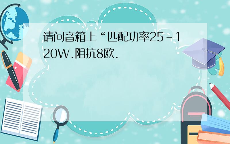 请问音箱上“匹配功率25-120W.阻抗8欧.