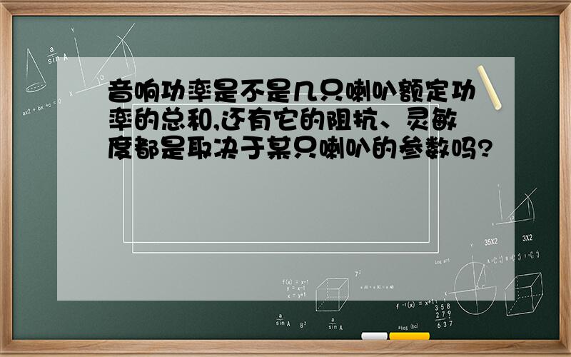 音响功率是不是几只喇叭额定功率的总和,还有它的阻抗、灵敏度都是取决于某只喇叭的参数吗?