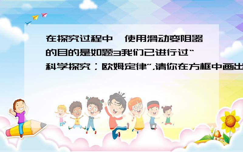 在探究过程中,使用滑动变阻器的目的是如题3我们已进行过“科学探究；欧姆定律”，请你在方框中画出该实验的电路图。.①由于电路中电流的大小受多种因素的影响，所以我们在探究某一