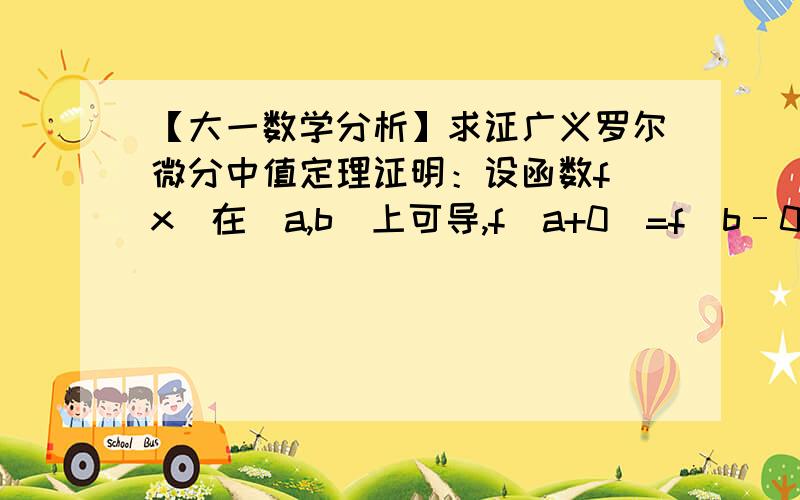 【大一数学分析】求证广义罗尔微分中值定理证明：设函数f(x)在(a,b)上可导,f(a+0)=f(b–0)=A,则存在ξ∈(a,b),使得f'(ξ)=0,其中a可以为–∞,b可以为+∞,A可为+∞或–∞.