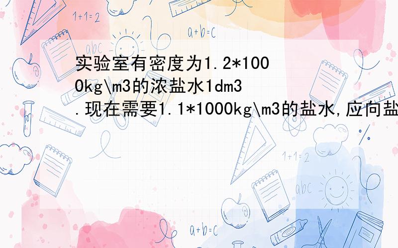 实验室有密度为1.2*1000kg\m3的浓盐水1dm3.现在需要1.1*1000kg\m3的盐水,应向盐水中添加多少kg的水?