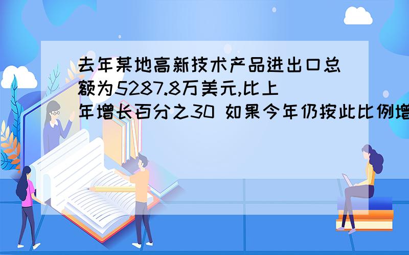 去年某地高新技术产品进出口总额为5287.8万美元,比上年增长百分之30 如果今年仍按此比例增长 那么今年该地区高新技术产品进出总额可达到多少美元?单位一是哪个