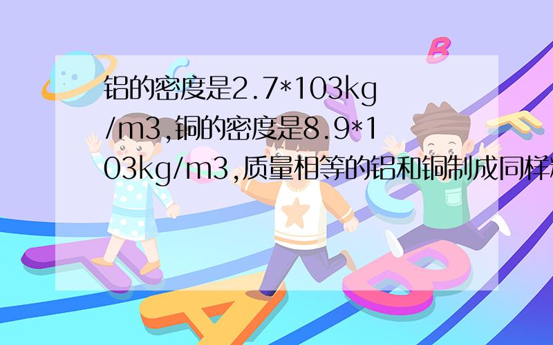 铝的密度是2.7*103kg/m3,铜的密度是8.9*103kg/m3,质量相等的铝和铜制成同样粗细的导线,则他们的长度之比是