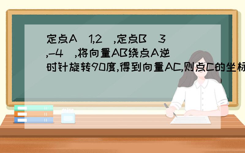 定点A(1,2),定点B(3,-4),将向量AB绕点A逆时针旋转90度,得到向量AC,则点C的坐标是?