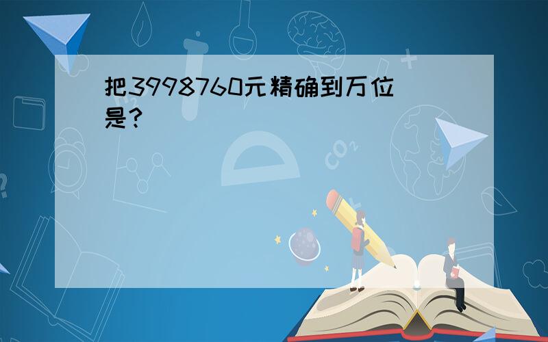 把3998760元精确到万位是?