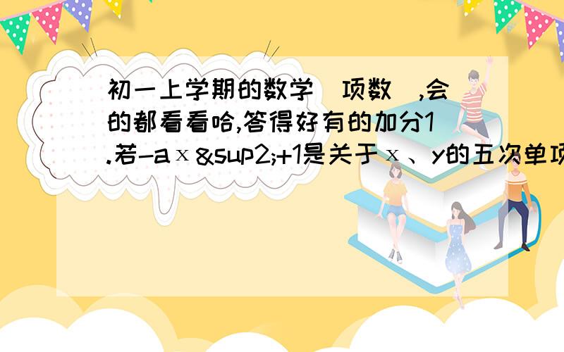 初一上学期的数学（项数）,会的都看看哈,答得好有的加分1.若-aх²+1是关于х、y的五次单项式,且系数为-3,则a=_____.b=____2.下列各式中哪些是单项式、?x²+y²,10,6xy+1,3分之a+b,3x分之1,1/3x&