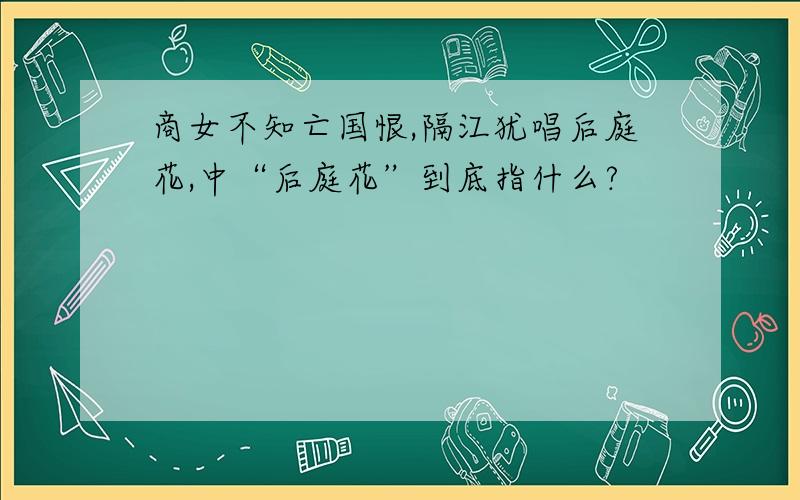 商女不知亡国恨,隔江犹唱后庭花,中“后庭花”到底指什么?