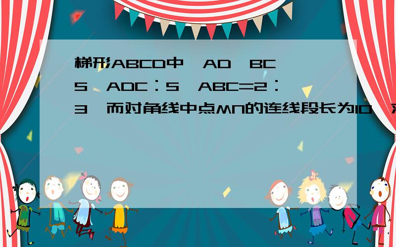 梯形ABCD中,AD‖BC,S△ADC：S△ABC=2：3,而对角线中点MN的连线段长为10,求梯形两底AD.BC长三分钟