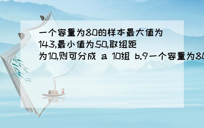 一个容量为80的样本最大值为143,最小值为50,取组距为10,则可分成 a 10组 b.9一个容量为80的样本最大值为143,最小值为50,取组距为10,则可分成a 10组 b.9组 c.8组 d.7组