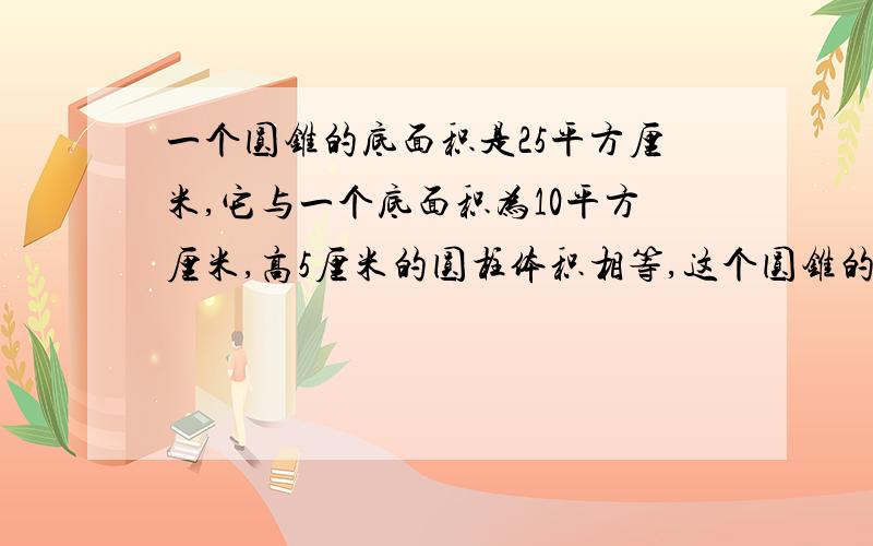 一个圆锥的底面积是25平方厘米,它与一个底面积为10平方厘米,高5厘米的圆柱体积相等,这个圆锥的高是多少厘米?